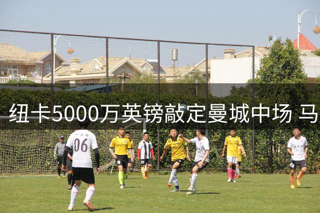 纽卡5000万英镑敲定曼城中场 马雷斯卡计划引援补强